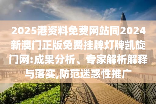 2025港資料免費網(wǎng)站同2024新澳門正版免費掛牌燈牌凱旋門網(wǎng):成果分析、專家解析解釋與落實,防范迷惑性推廣