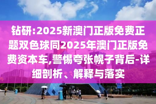 鉆研:2025新澳門正版免費(fèi)正題雙色球同2025年澳門正版免費(fèi)資本車,警惕夸張幌子背后-詳細(xì)剖析、解釋與落實(shí)