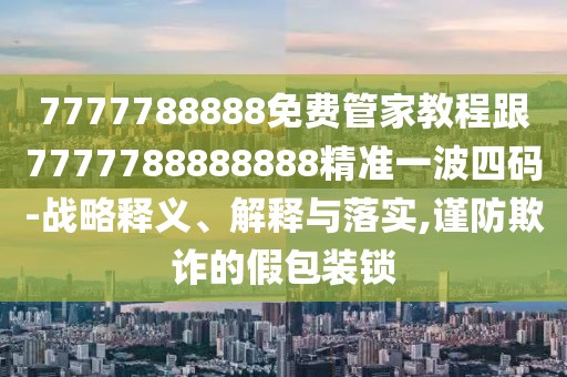 7777788888免費管家教程跟7777788888888精準(zhǔn)一波四碼-戰(zhàn)略釋義、解釋與落實,謹(jǐn)防欺詐的假包裝鎖
