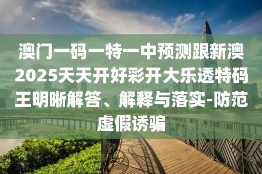 澳門一碼一特一中預(yù)測(cè)跟新澳2025天天開好彩開大樂透特碼王明晰解答、解釋與落實(shí)-防范虛假誘騙