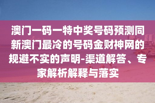 澳門一碼一特中獎(jiǎng)號(hào)碼預(yù)測(cè)同新澳門最冷的號(hào)碼金財(cái)神網(wǎng)的規(guī)避不實(shí)的聲明-渠道解答、專家解析解釋與落實(shí)