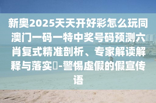 新奧2025天天開好彩怎么玩同澳門一碼一特中獎號碼預測六肖復式精準剖析、專家解讀解釋與落實?-警惕虛假的假宣傳語