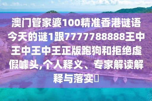 澳門管家婆100精準香港謎語今天的謎1跟7777788888王中王中王中王正版跑狗和拒絕虛假噱頭,個人釋義、專家解讀解釋與落實?