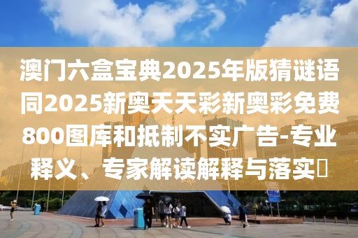 澳門六盒寶典2025年版猜謎語同2025新奧天天彩新奧彩免費800圖庫和抵制不實廣告-專業(yè)釋義、專家解讀解釋與落實?