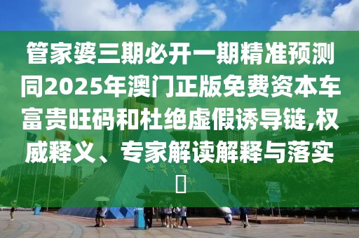 管家婆三期必開一期精準預測同2025年澳門正版免費資本車富貴旺碼和杜絕虛假誘導鏈,權威釋義、專家解讀解釋與落實?