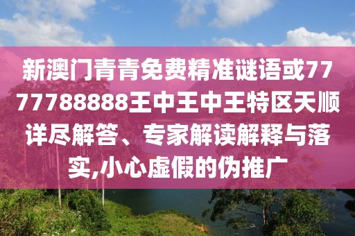 新澳門青青免費(fèi)精準(zhǔn)謎語或7777788888王中王中王特區(qū)天順詳盡解答、專家解讀解釋與落實(shí),小心虛假的偽推廣