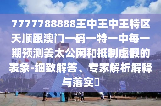 7777788888王中王中王特區(qū)天順跟澳門一碼一特一中每一期預(yù)測姜太公網(wǎng)和抵制虛假的表象-細(xì)致解答、專家解析解釋與落實(shí)?