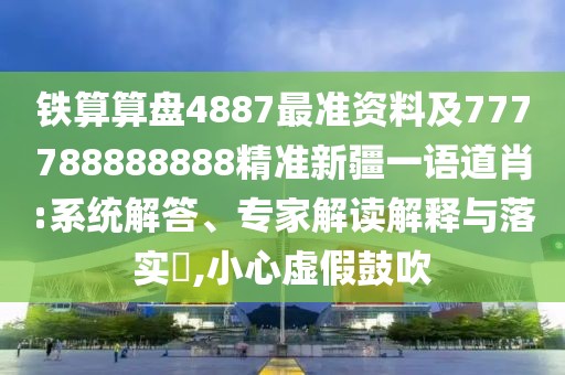 鐵算算盤4887最準(zhǔn)資料及777788888888精準(zhǔn)新疆一語道肖:系統(tǒng)解答、專家解讀解釋與落實(shí)?,小心虛假鼓吹