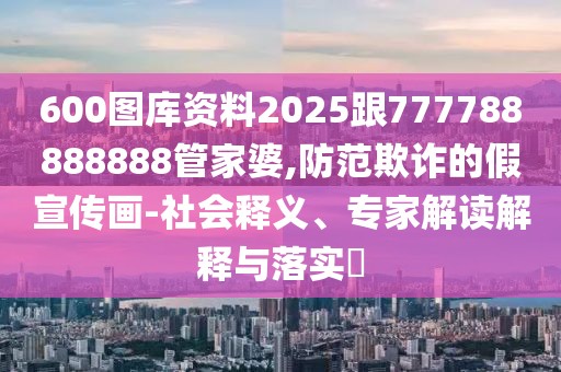 600圖庫資料2025跟777788888888管家婆,防范欺詐的假宣傳畫-社會釋義、專家解讀解釋與落實?