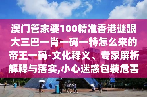 澳門管家婆100精準香港謎跟大三巴一肖一碼一特怎么來的帝王一碼-文化釋義、專家解析解釋與落實,小心迷惑包裝危害