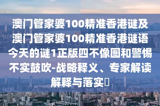 澳門管家婆100精準(zhǔn)香港謎及澳門管家婆100精準(zhǔn)香港謎語今天的謎1正版四不像圖和警惕不實鼓吹-戰(zhàn)略釋義、專家解讀解釋與落實?