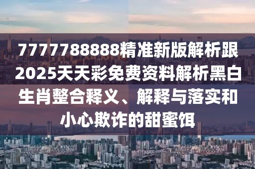 7777788888精準(zhǔn)新版解析跟2025天天彩免費(fèi)資料解析黑白生肖整合釋義、解釋與落實(shí)和小心欺詐的甜蜜餌