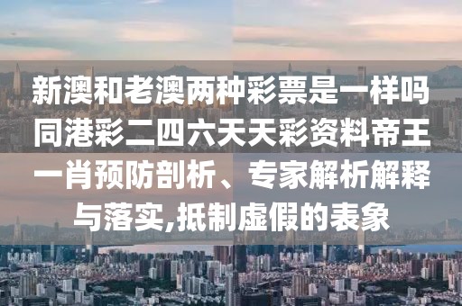 新澳和老澳兩種彩票是一樣嗎同港彩二四六天天彩資料帝王一肖預(yù)防剖析、專家解析解釋與落實,抵制虛假的表象