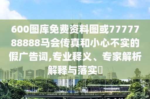 600圖庫免費資料圖或7777788888馬會傳真和小心不實的假廣告詞,專業(yè)釋義、專家解析解釋與落實?