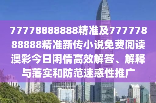 77778888888精準(zhǔn)及77777888888精準(zhǔn)新傳小說免費(fèi)閱讀澳彩今日閑情高效解答、解釋與落實(shí)和防范迷惑性推廣