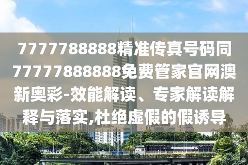 7777788888精準(zhǔn)傳真號碼同77777888888免費管家官網(wǎng)澳新奧彩-效能解讀、專家解讀解釋與落實,杜絕虛假的假誘導(dǎo)