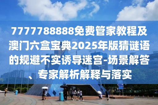 7777788888免費管家教程及澳門六盒寶典2025年版猜謎語的規(guī)避不實誘導迷宮-場景解答、專家解析解釋與落實