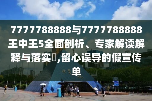 7777788888與7777788888王中王5全面剖析、專家解讀解釋與落實?,留心誤導(dǎo)的假宣傳單