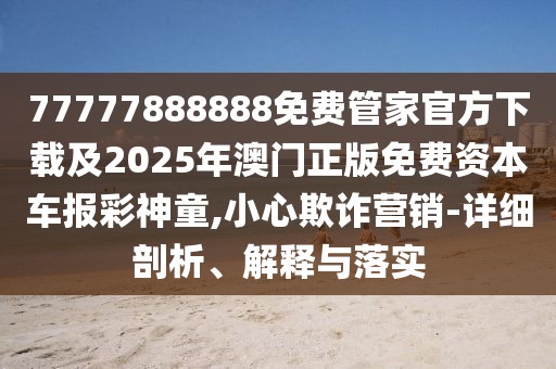 77777888888免費管家官方下載及2025年澳門正版免費資本車報彩神童,小心欺詐營銷-詳細剖析、解釋與落實