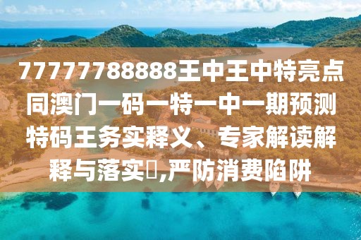 77777788888王中王中特亮點(diǎn)同澳門一碼一特一中一期預(yù)測(cè)特碼王務(wù)實(shí)釋義、專家解讀解釋與落實(shí)?,嚴(yán)防消費(fèi)陷阱