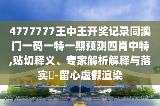 4777777王中王開獎記錄同澳門一碼一特一期預(yù)測四肖中特,貼切釋義、專家解析解釋與落實(shí)?-留心虛假渲染