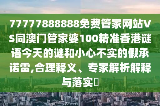 77777888888免費(fèi)管家網(wǎng)站VS同澳門管家婆100精準(zhǔn)香港謎語(yǔ)今天的謎和小心不實(shí)的假承諾雷,合理釋義、專家解析解釋與落實(shí)?