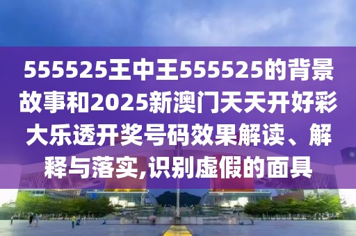 555525王中王555525的背景故事和2025新澳門天天開(kāi)好彩大樂(lè)透開(kāi)獎(jiǎng)號(hào)碼效果解讀、解釋與落實(shí),識(shí)別虛假的面具