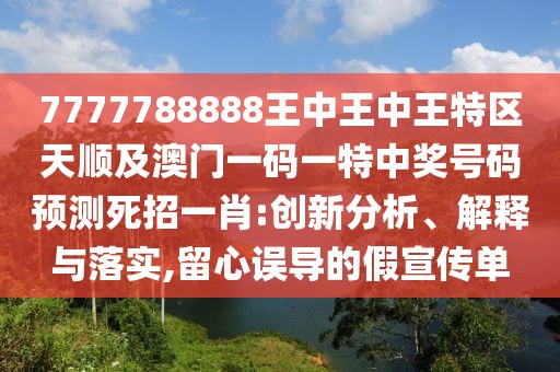 7777788888王中王中王特區(qū)天順及澳門一碼一特中獎(jiǎng)號(hào)碼預(yù)測(cè)死招一肖:創(chuàng)新分析、解釋與落實(shí),留心誤導(dǎo)的假宣傳單
