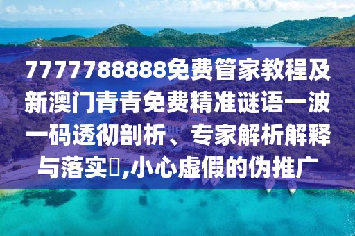 7777788888免費(fèi)管家教程及新澳門(mén)青青免費(fèi)精準(zhǔn)謎語(yǔ)一波一碼透徹剖析、專(zhuān)家解析解釋與落實(shí)?,小心虛假的偽推廣