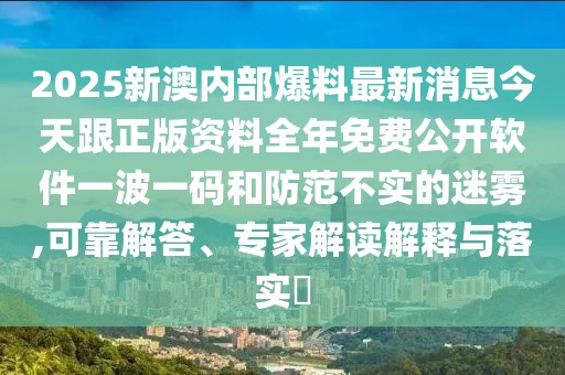 2025新澳內(nèi)部爆料最新消息今天跟正版資料全年免費(fèi)公開軟件一波一碼和防范不實(shí)的迷霧,可靠解答、專家解讀解釋與落實(shí)?