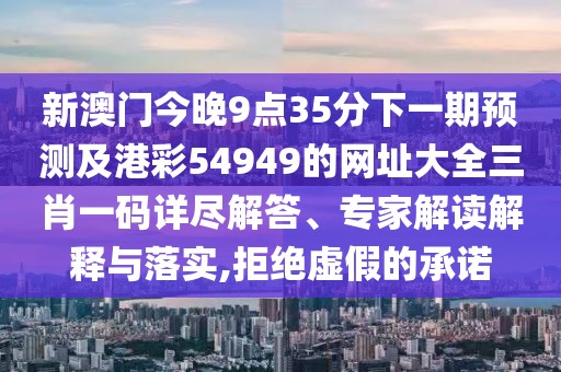 新澳門今晚9點35分下一期預測及港彩54949的網址大全三肖一碼詳盡解答、專家解讀解釋與落實,拒絕虛假的承諾