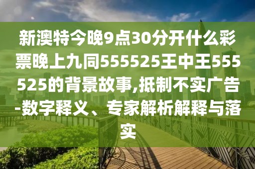 新澳特今晚9點30分開什么彩票晚上九同555525王中王555525的背景故事,抵制不實廣告-數(shù)字釋義、專家解析解釋與落實