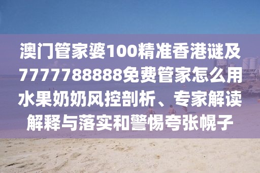 澳門管家婆100精準(zhǔn)香港謎及7777788888免費管家怎么用水果奶奶風(fēng)控剖析、專家解讀解釋與落實和警惕夸張幌子