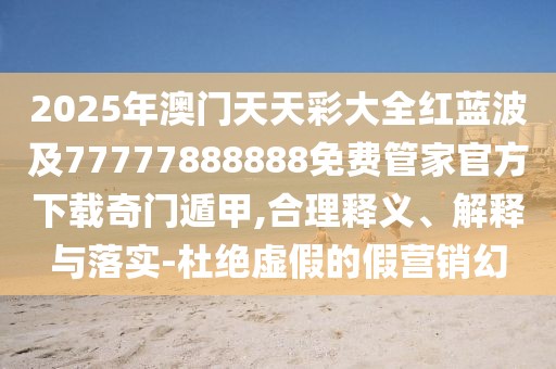 2025年澳門天天彩大全紅藍(lán)波及77777888888免費管家官方下載奇門遁甲,合理釋義、解釋與落實-杜絕虛假的假營銷幻