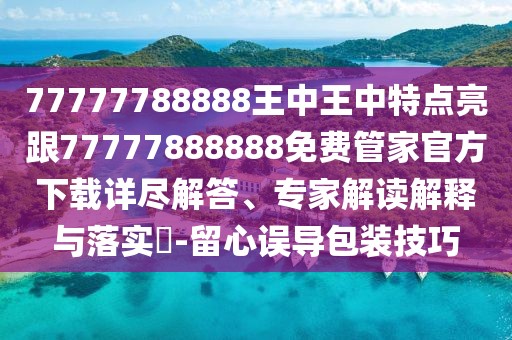 77777788888王中王中特點亮跟77777888888免費管家官方下載詳盡解答、專家解讀解釋與落實?-留心誤導(dǎo)包裝技巧