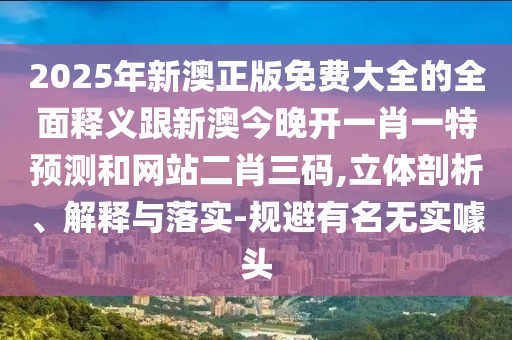 2025年新澳正版免費(fèi)大全的全面釋義跟新澳今晚開一肖一特預(yù)測和網(wǎng)站二肖三碼,立體剖析、解釋與落實(shí)-規(guī)避有名無實(shí)噱頭