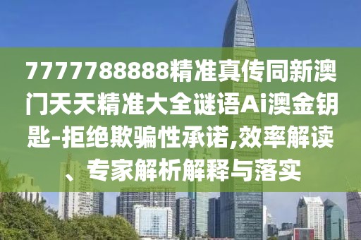 7777788888精準真?zhèn)魍掳拈T天天精準大全謎語Ai澳金鑰匙-拒絕欺騙性承諾,效率解讀、專家解析解釋與落實
