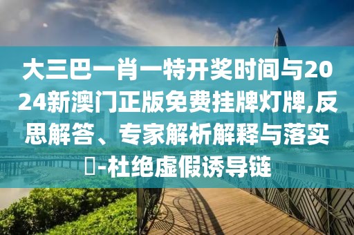 大三巴一肖一特開獎(jiǎng)時(shí)間與2024新澳門正版免費(fèi)掛牌燈牌,反思解答、專家解析解釋與落實(shí)?-杜絕虛假誘導(dǎo)鏈