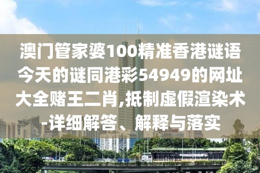 澳門管家婆100精準(zhǔn)香港謎語今天的謎同港彩54949的網(wǎng)址大全賭王二肖,抵制虛假渲染術(shù)-詳細(xì)解答、解釋與落實