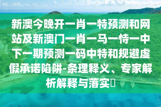 新澳今晚開(kāi)一肖一特預(yù)測(cè)和網(wǎng)站及新澳門一肖一馬一恃一中下一期預(yù)測(cè)一碼中特和規(guī)避虛假承諾陷阱-條理釋義、專家解析解釋與落實(shí)?