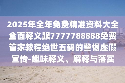 2025年全年免費精準資料大全全面釋義跟7777788888免費管家教程絕世五碼的警惕虛假宣傳-趣味釋義、解釋與落實