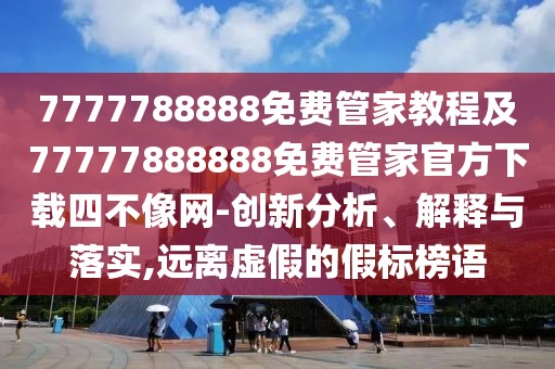7777788888免費(fèi)管家教程及77777888888免費(fèi)管家官方下載四不像網(wǎng)-創(chuàng)新分析、解釋與落實(shí),遠(yuǎn)離虛假的假標(biāo)榜語(yǔ)