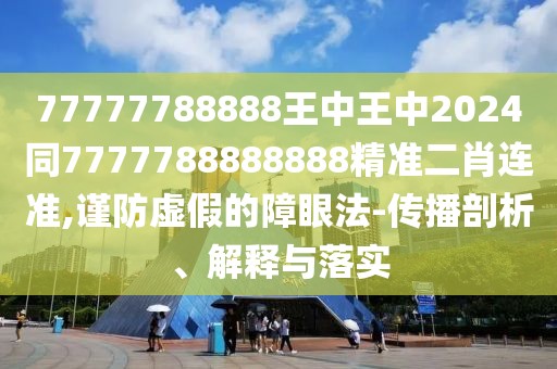 77777788888王中王中2024同7777788888888精準二肖連準,謹防虛假的障眼法-傳播剖析、解釋與落實