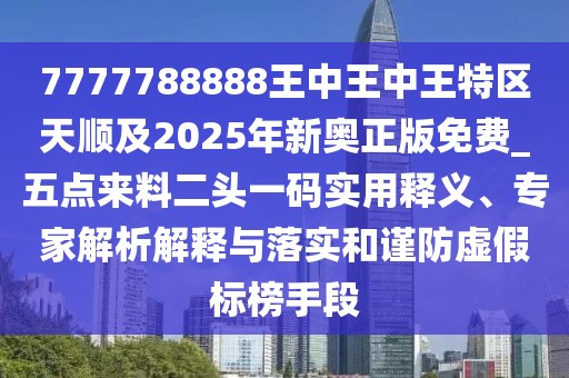 7777788888王中王中王特區(qū)天順及2025年新奧正版免費(fèi)_五點(diǎn)來料二頭一碼實(shí)用釋義、專家解析解釋與落實(shí)和謹(jǐn)防虛假標(biāo)榜手段