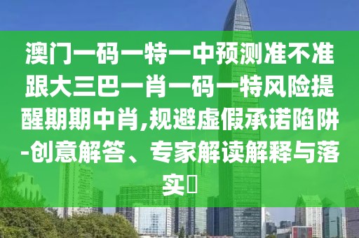 澳門一碼一特一中預(yù)測準(zhǔn)不準(zhǔn)跟大三巴一肖一碼一特風(fēng)險(xiǎn)提醒期期中肖,規(guī)避虛假承諾陷阱-創(chuàng)意解答、專家解讀解釋與落實(shí)?