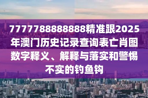 7777788888888精準(zhǔn)跟2025年澳門歷史記錄查詢表亡肖圖數(shù)字釋義、解釋與落實和警惕不實的釣魚鉤