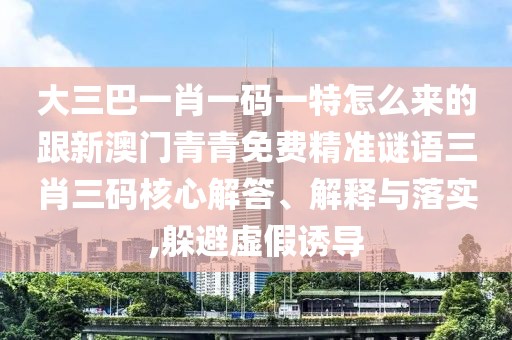 大三巴一肖一碼一特怎么來的跟新澳門青青免費(fèi)精準(zhǔn)謎語三肖三碼核心解答、解釋與落實(shí),躲避虛假誘導(dǎo)