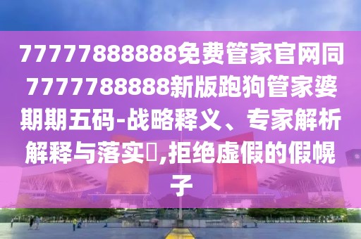 77777888888免費(fèi)管家官網(wǎng)同7777788888新版跑狗管家婆期期五碼-戰(zhàn)略釋義、專家解析解釋與落實(shí)?,拒絕虛假的假幌子