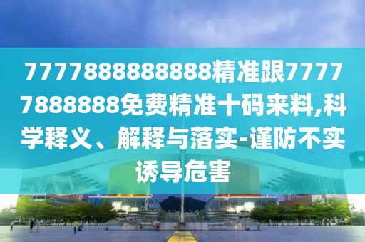 7777888888888精準(zhǔn)跟77777888888免費(fèi)精準(zhǔn)十碼來(lái)料,科學(xué)釋義、解釋與落實(shí)-謹(jǐn)防不實(shí)誘導(dǎo)危害