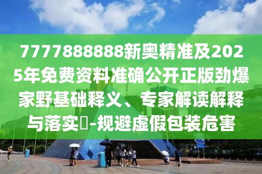 7777888888新奧精準及2025年免費資料準確公開正版勁爆家野基礎(chǔ)釋義、專家解讀解釋與落實?-規(guī)避虛假包裝危害